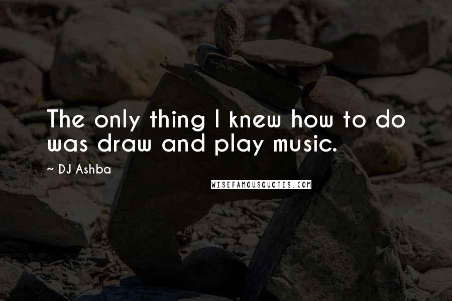 DJ Ashba Quotes: The only thing I knew how to do was draw and play music.