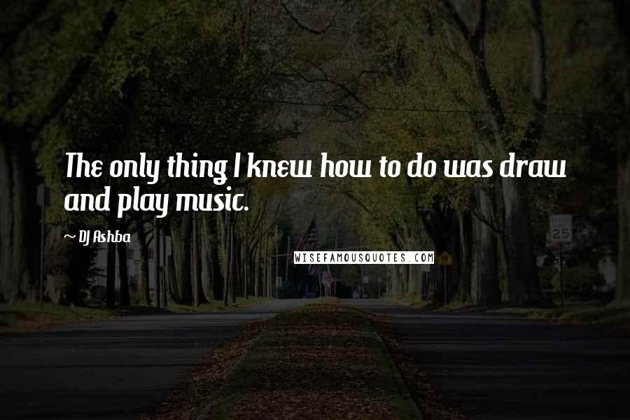 DJ Ashba Quotes: The only thing I knew how to do was draw and play music.