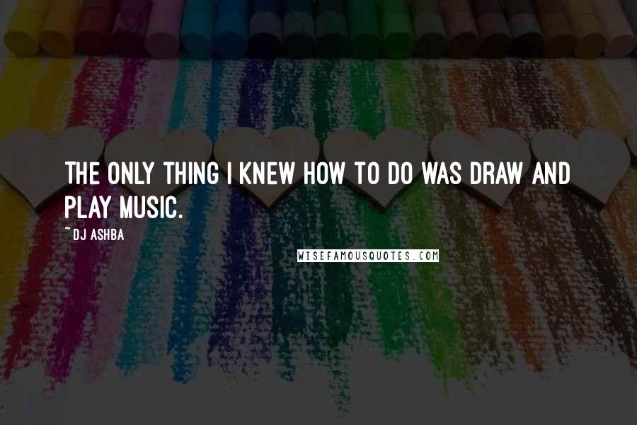 DJ Ashba Quotes: The only thing I knew how to do was draw and play music.