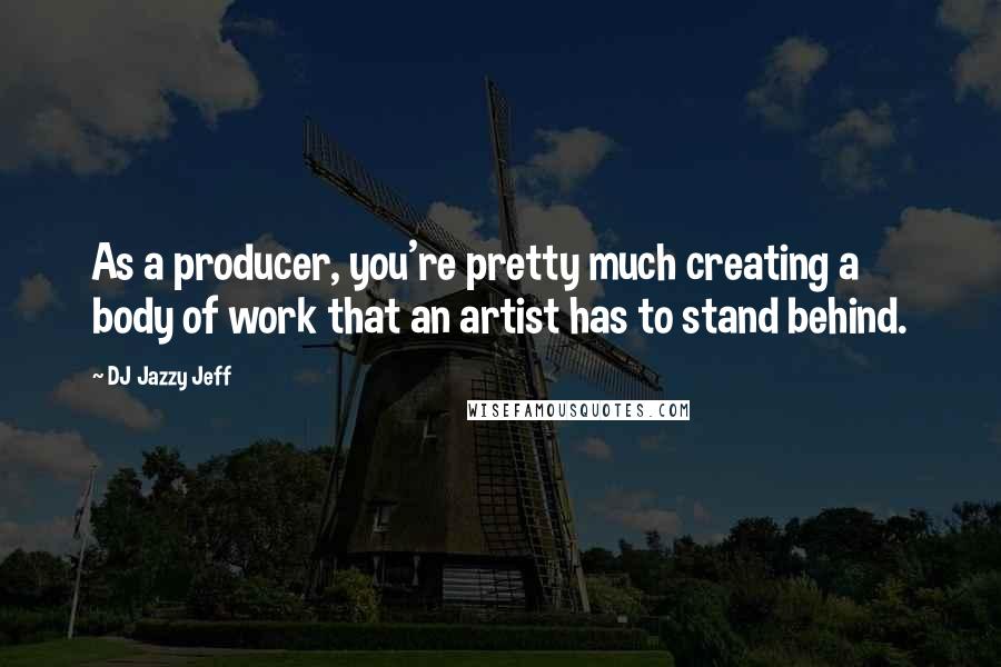DJ Jazzy Jeff Quotes: As a producer, you're pretty much creating a body of work that an artist has to stand behind.