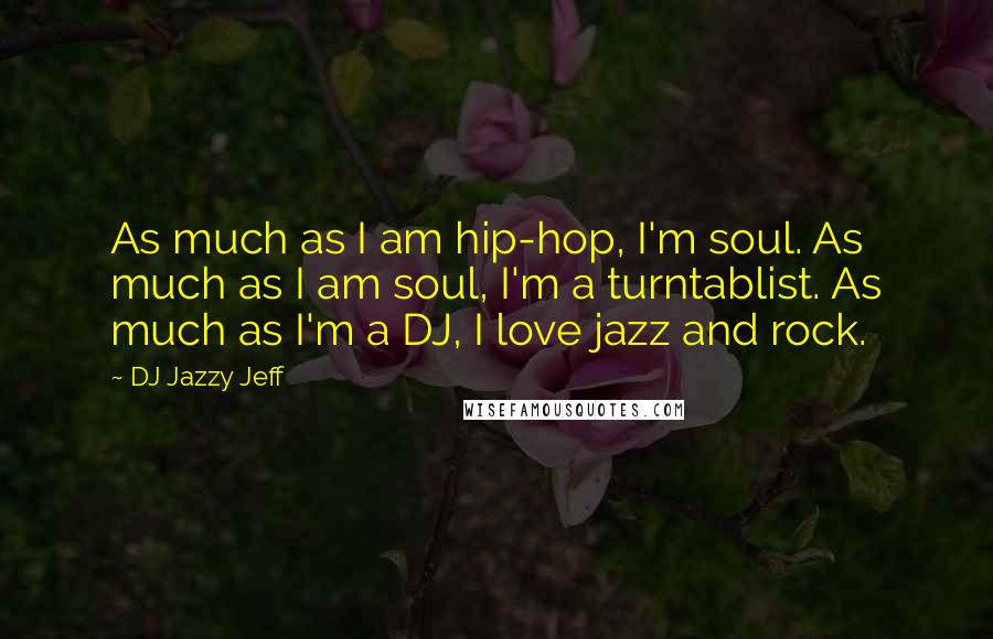 DJ Jazzy Jeff Quotes: As much as I am hip-hop, I'm soul. As much as I am soul, I'm a turntablist. As much as I'm a DJ, I love jazz and rock.