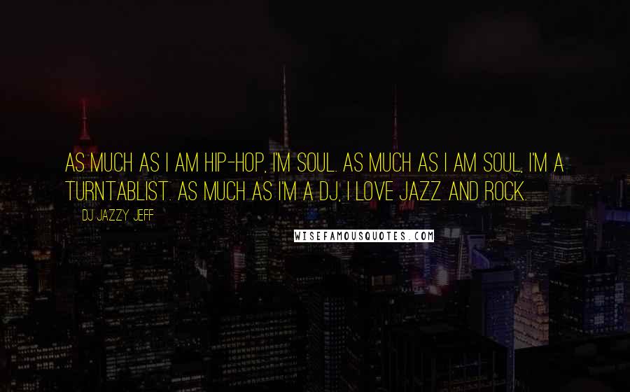 DJ Jazzy Jeff Quotes: As much as I am hip-hop, I'm soul. As much as I am soul, I'm a turntablist. As much as I'm a DJ, I love jazz and rock.