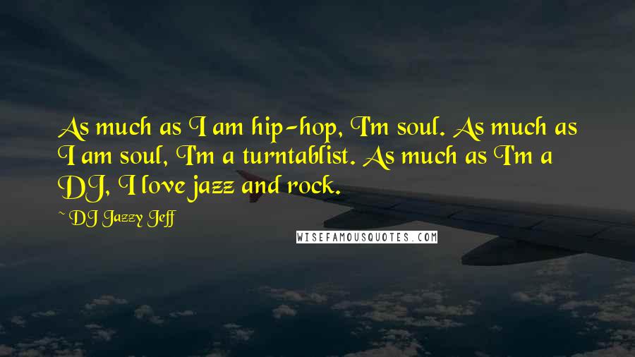 DJ Jazzy Jeff Quotes: As much as I am hip-hop, I'm soul. As much as I am soul, I'm a turntablist. As much as I'm a DJ, I love jazz and rock.