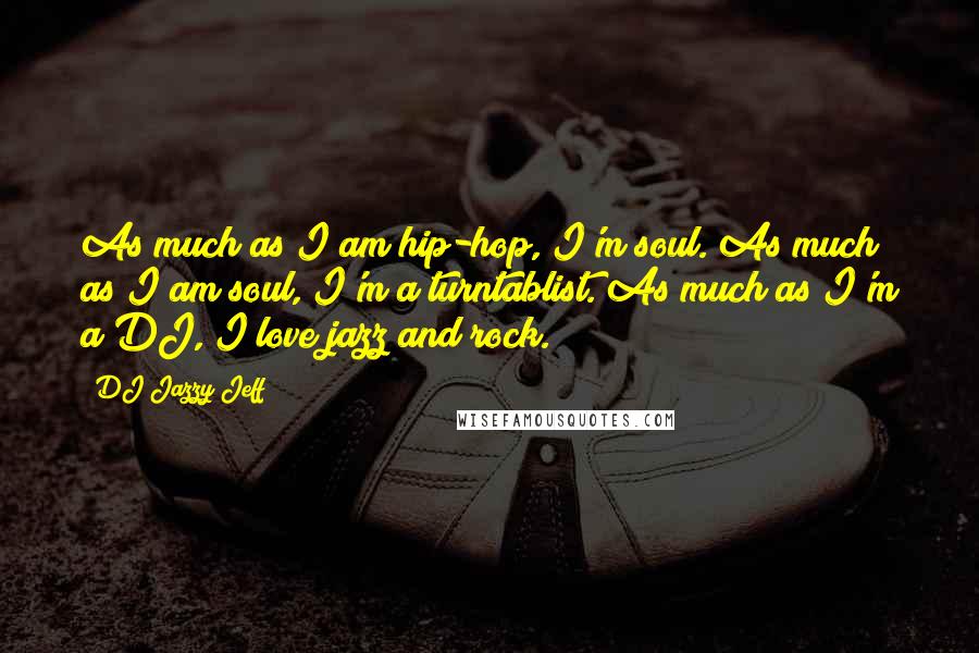 DJ Jazzy Jeff Quotes: As much as I am hip-hop, I'm soul. As much as I am soul, I'm a turntablist. As much as I'm a DJ, I love jazz and rock.
