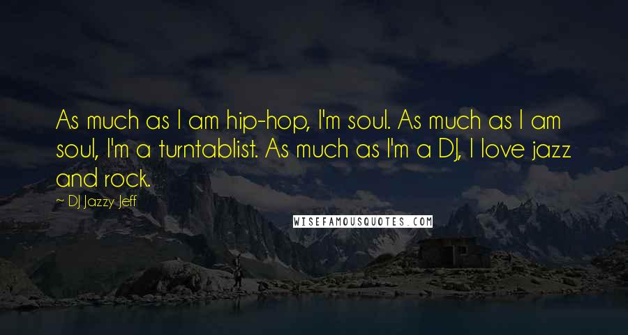 DJ Jazzy Jeff Quotes: As much as I am hip-hop, I'm soul. As much as I am soul, I'm a turntablist. As much as I'm a DJ, I love jazz and rock.