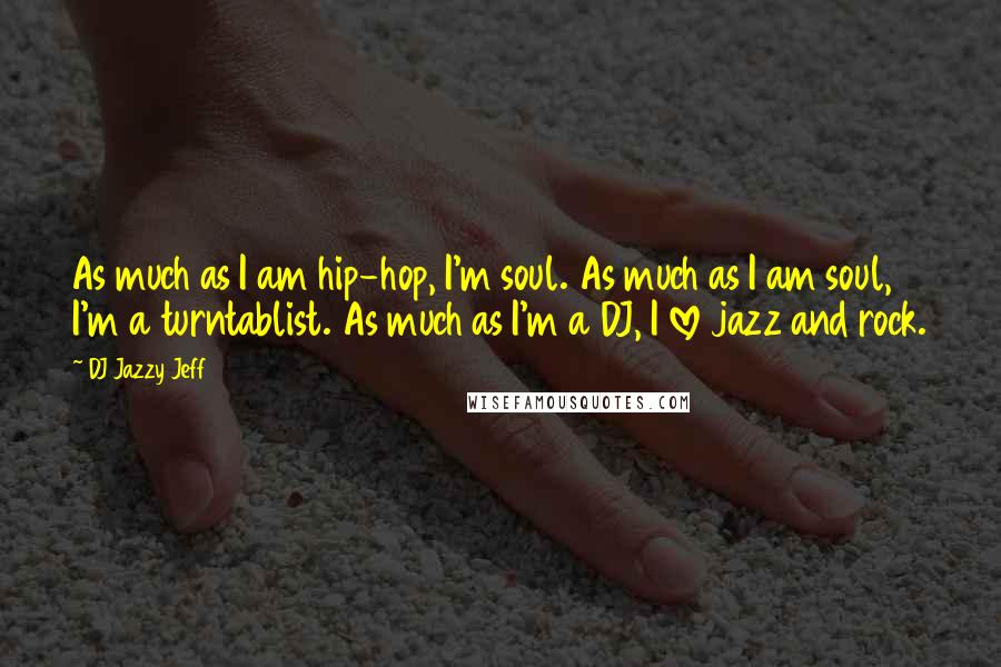 DJ Jazzy Jeff Quotes: As much as I am hip-hop, I'm soul. As much as I am soul, I'm a turntablist. As much as I'm a DJ, I love jazz and rock.