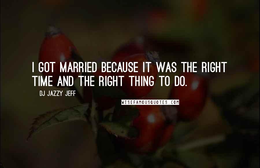DJ Jazzy Jeff Quotes: I got married because it was the right time and the right thing to do.