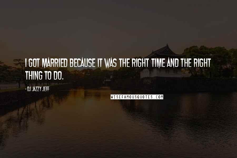 DJ Jazzy Jeff Quotes: I got married because it was the right time and the right thing to do.