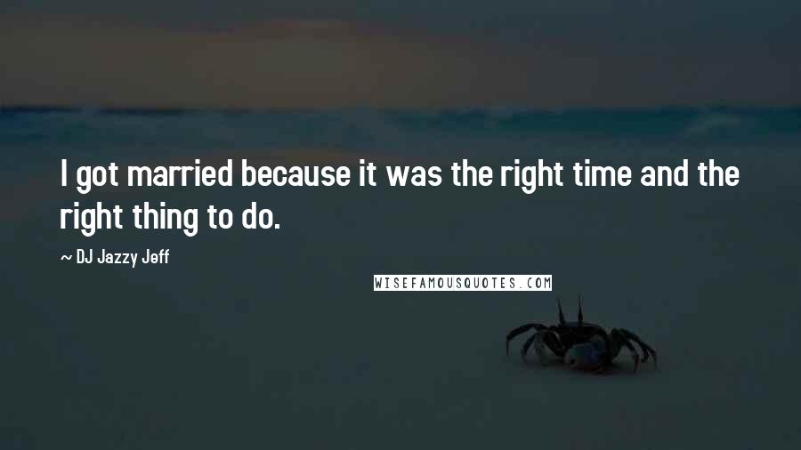 DJ Jazzy Jeff Quotes: I got married because it was the right time and the right thing to do.