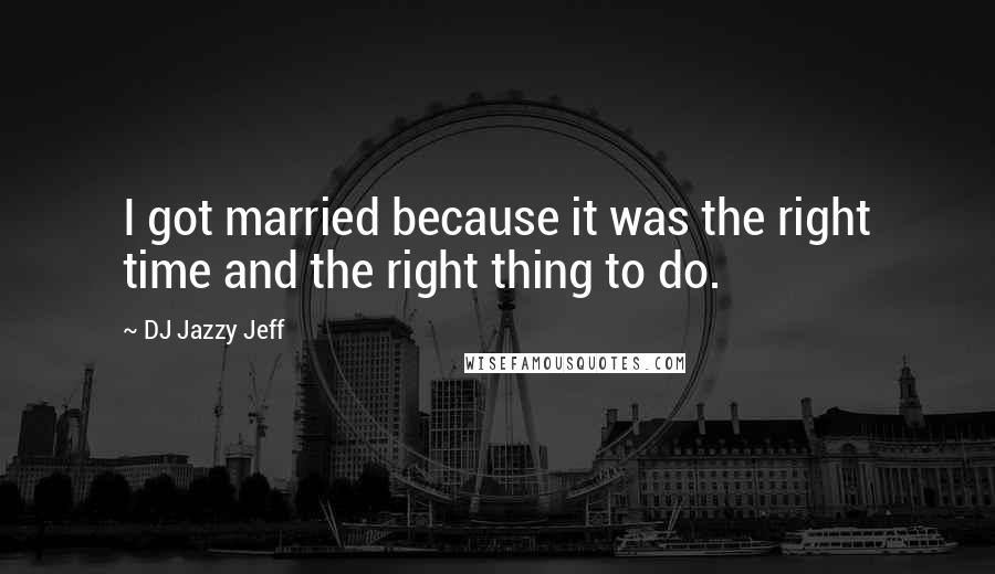 DJ Jazzy Jeff Quotes: I got married because it was the right time and the right thing to do.