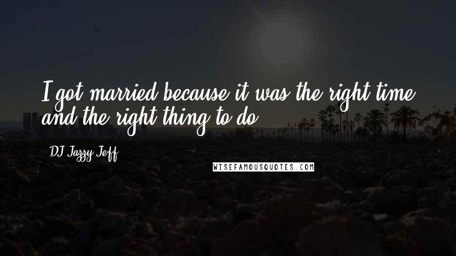 DJ Jazzy Jeff Quotes: I got married because it was the right time and the right thing to do.