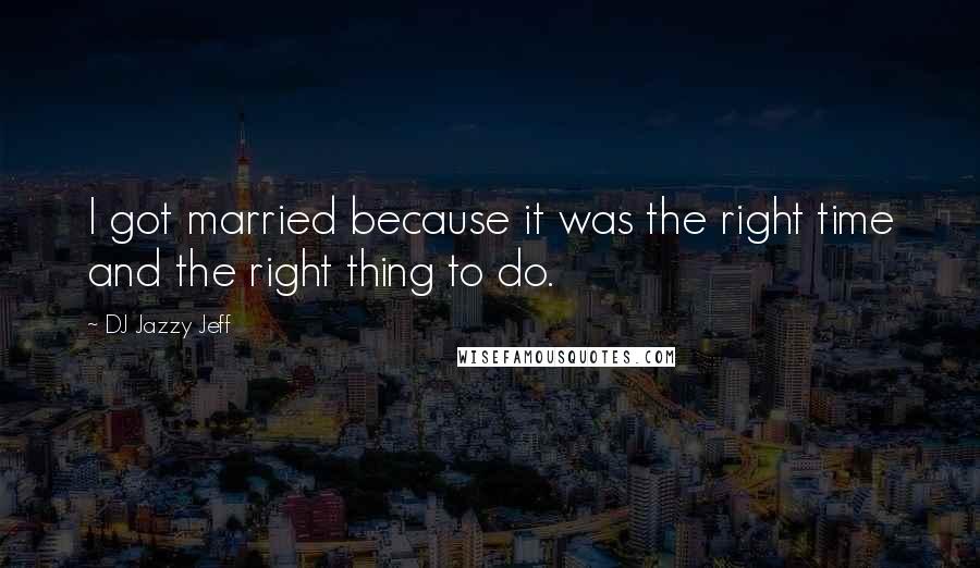 DJ Jazzy Jeff Quotes: I got married because it was the right time and the right thing to do.
