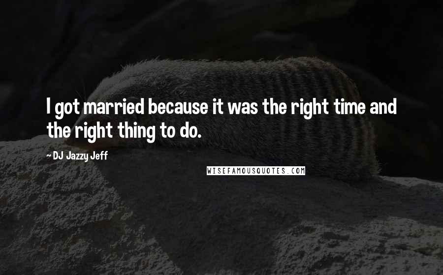 DJ Jazzy Jeff Quotes: I got married because it was the right time and the right thing to do.