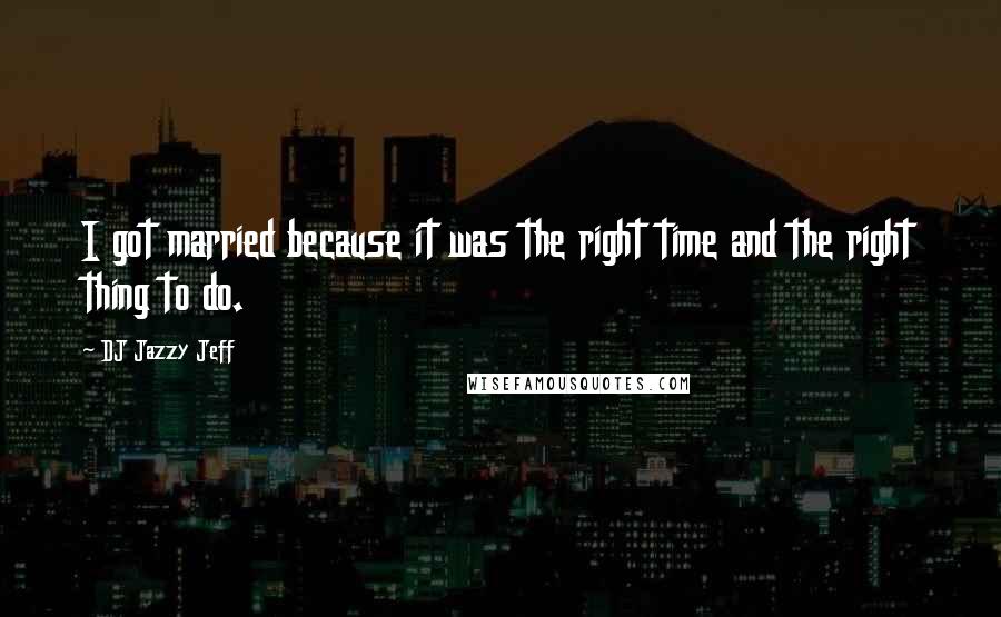 DJ Jazzy Jeff Quotes: I got married because it was the right time and the right thing to do.