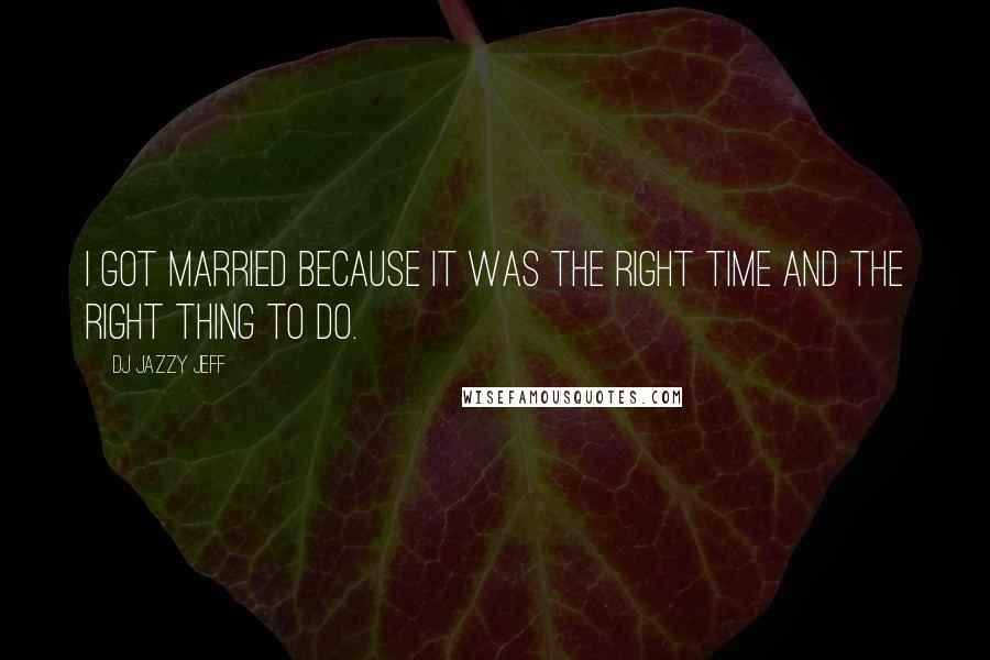 DJ Jazzy Jeff Quotes: I got married because it was the right time and the right thing to do.