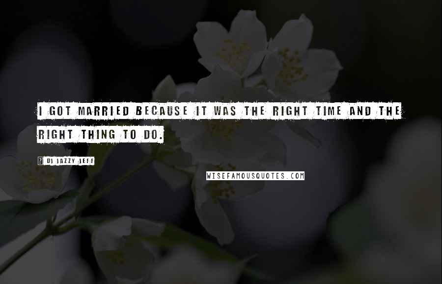 DJ Jazzy Jeff Quotes: I got married because it was the right time and the right thing to do.