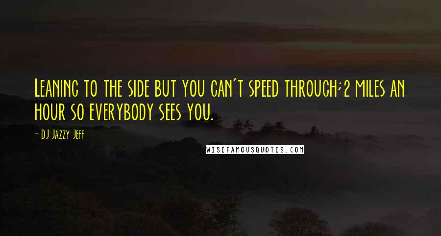 DJ Jazzy Jeff Quotes: Leaning to the side but you can't speed through;2 miles an hour so everybody sees you.