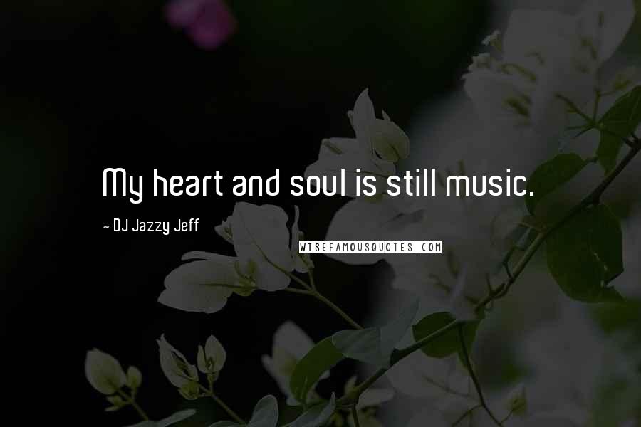 DJ Jazzy Jeff Quotes: My heart and soul is still music.