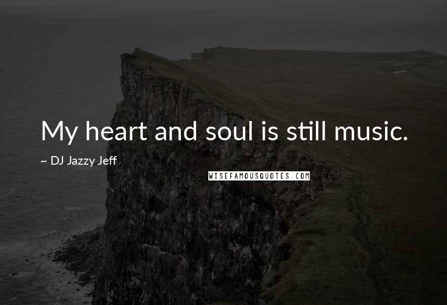 DJ Jazzy Jeff Quotes: My heart and soul is still music.