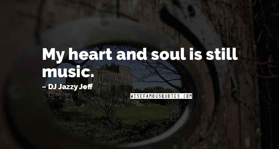 DJ Jazzy Jeff Quotes: My heart and soul is still music.