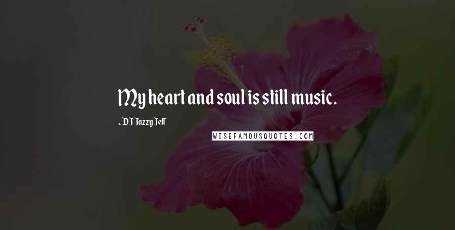 DJ Jazzy Jeff Quotes: My heart and soul is still music.