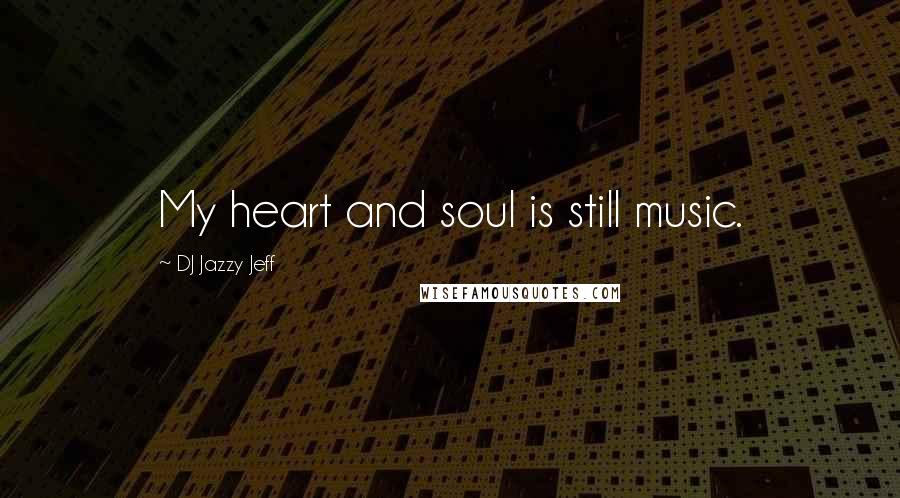 DJ Jazzy Jeff Quotes: My heart and soul is still music.