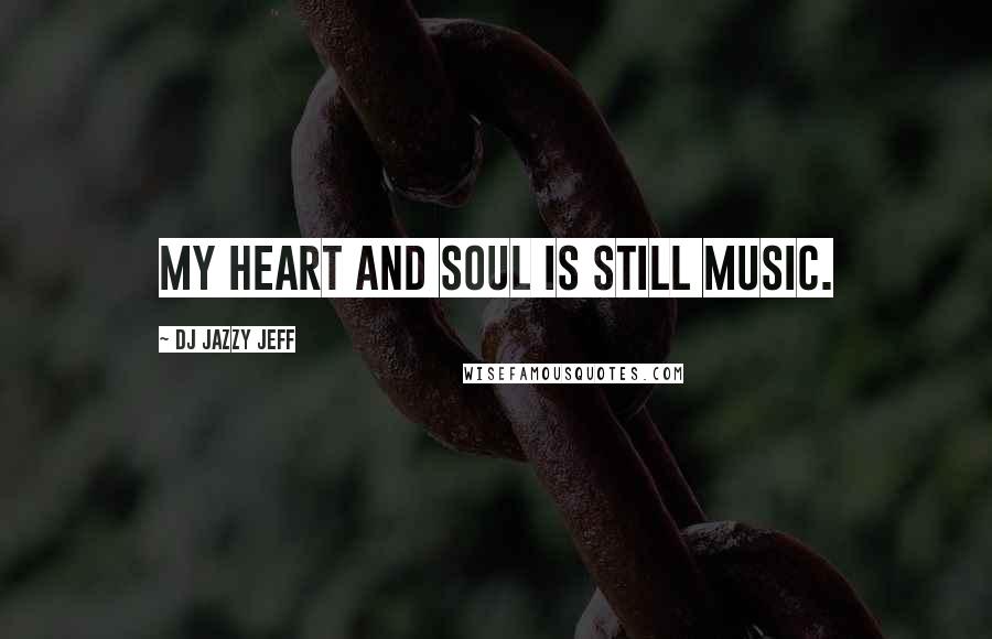 DJ Jazzy Jeff Quotes: My heart and soul is still music.