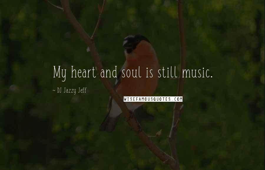 DJ Jazzy Jeff Quotes: My heart and soul is still music.