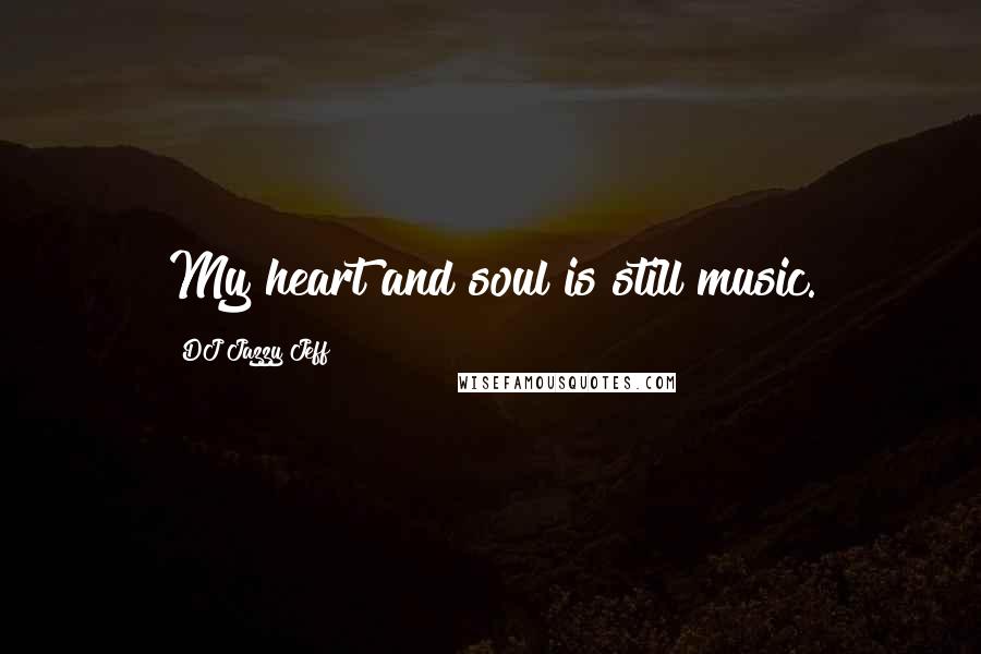 DJ Jazzy Jeff Quotes: My heart and soul is still music.