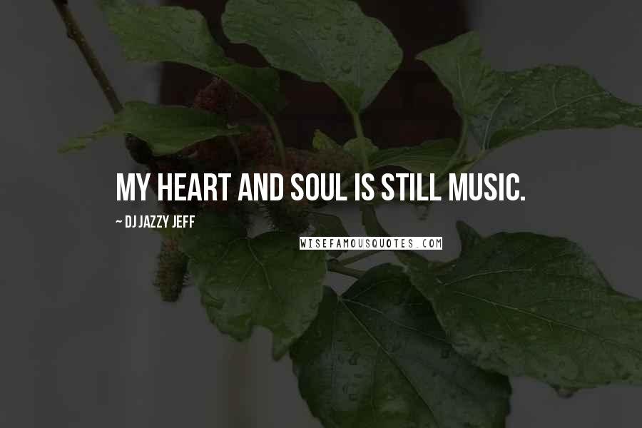 DJ Jazzy Jeff Quotes: My heart and soul is still music.