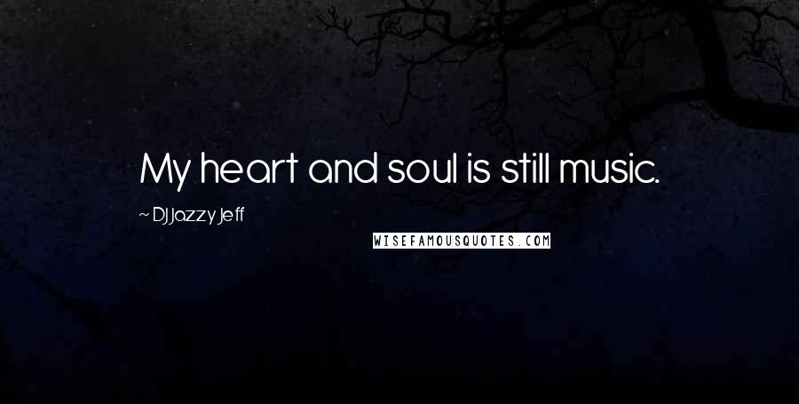 DJ Jazzy Jeff Quotes: My heart and soul is still music.