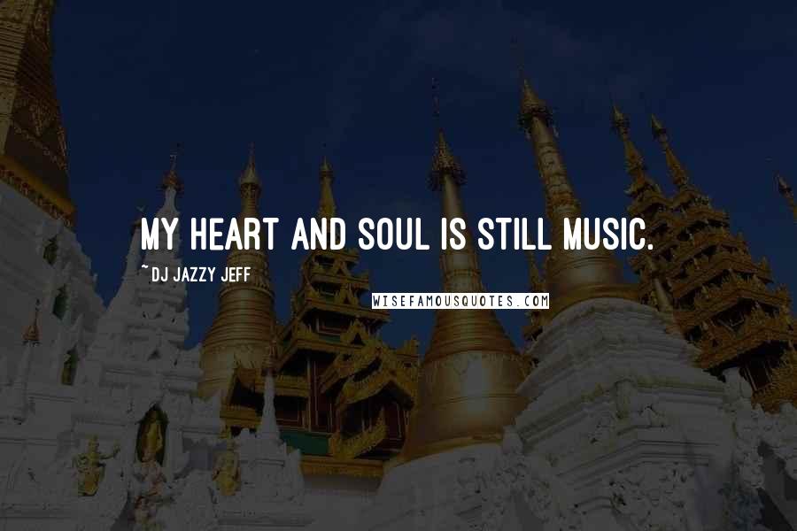 DJ Jazzy Jeff Quotes: My heart and soul is still music.