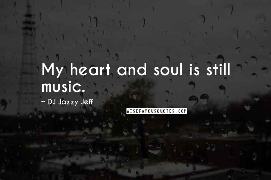 DJ Jazzy Jeff Quotes: My heart and soul is still music.