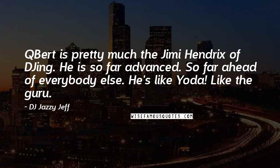 DJ Jazzy Jeff Quotes: QBert is pretty much the Jimi Hendrix of DJing. He is so far advanced. So far ahead of everybody else. He's like Yoda! Like the guru.