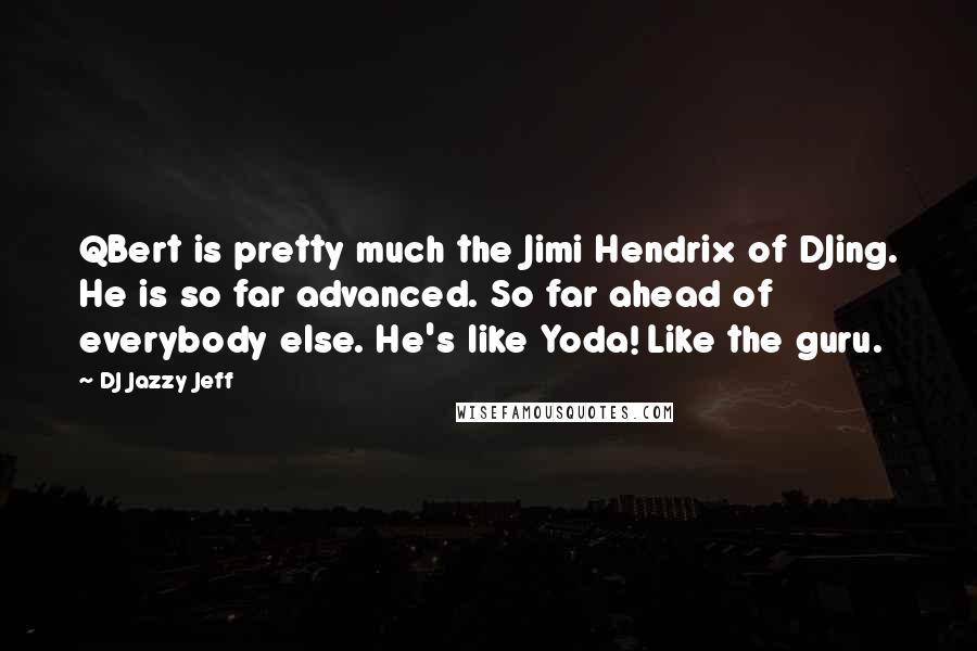 DJ Jazzy Jeff Quotes: QBert is pretty much the Jimi Hendrix of DJing. He is so far advanced. So far ahead of everybody else. He's like Yoda! Like the guru.