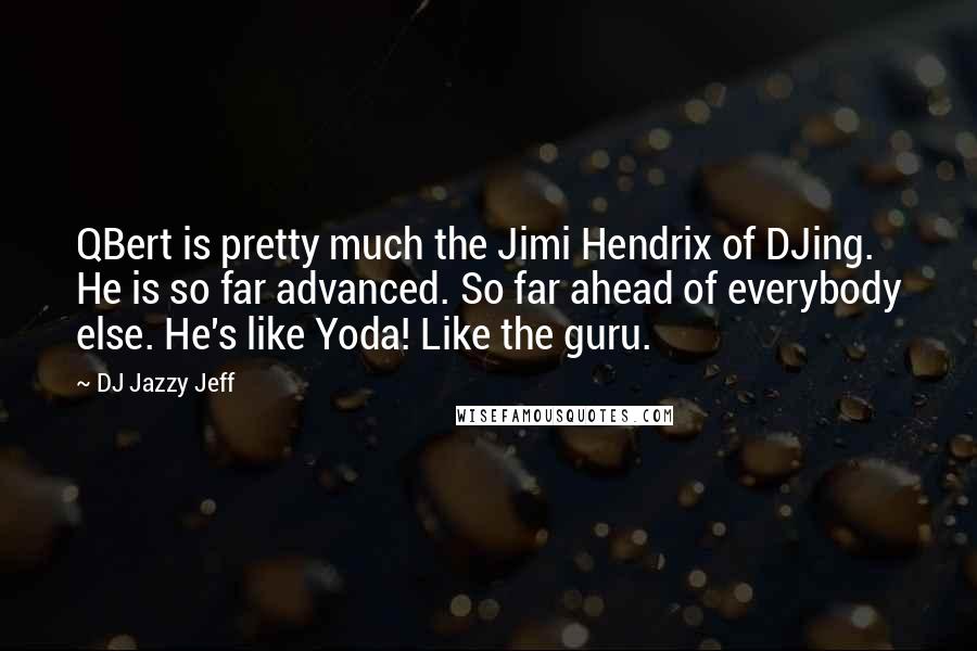 DJ Jazzy Jeff Quotes: QBert is pretty much the Jimi Hendrix of DJing. He is so far advanced. So far ahead of everybody else. He's like Yoda! Like the guru.