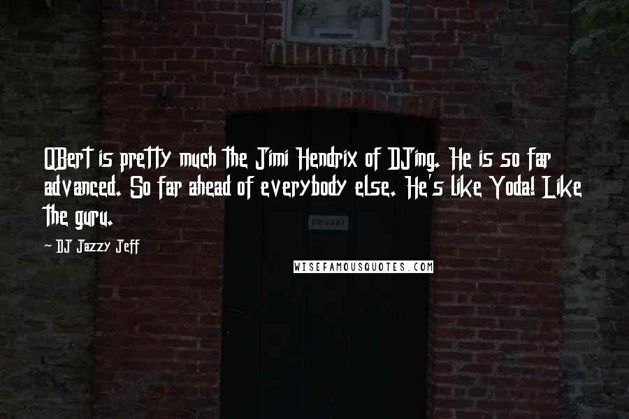 DJ Jazzy Jeff Quotes: QBert is pretty much the Jimi Hendrix of DJing. He is so far advanced. So far ahead of everybody else. He's like Yoda! Like the guru.