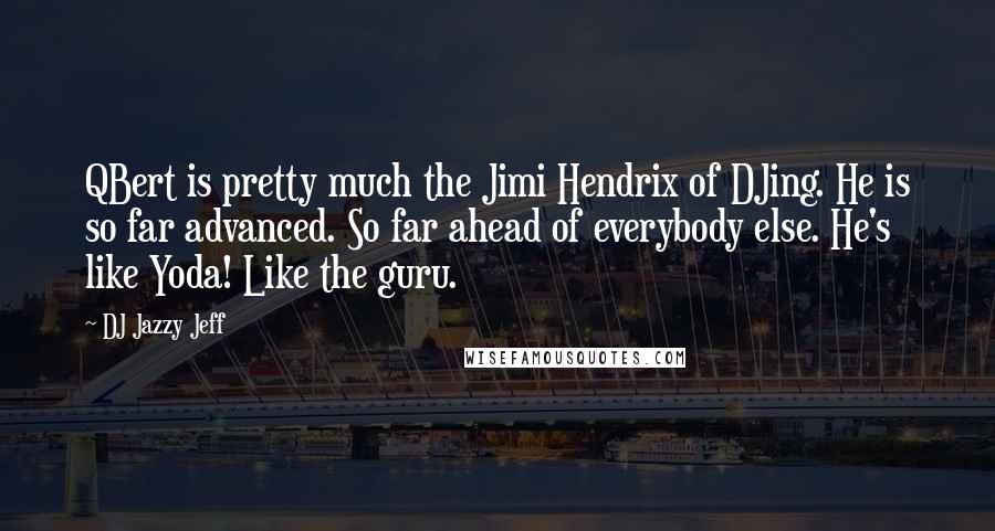 DJ Jazzy Jeff Quotes: QBert is pretty much the Jimi Hendrix of DJing. He is so far advanced. So far ahead of everybody else. He's like Yoda! Like the guru.