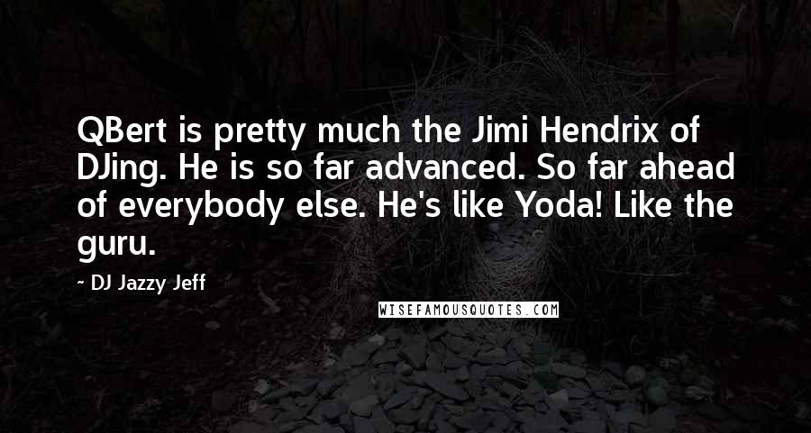 DJ Jazzy Jeff Quotes: QBert is pretty much the Jimi Hendrix of DJing. He is so far advanced. So far ahead of everybody else. He's like Yoda! Like the guru.