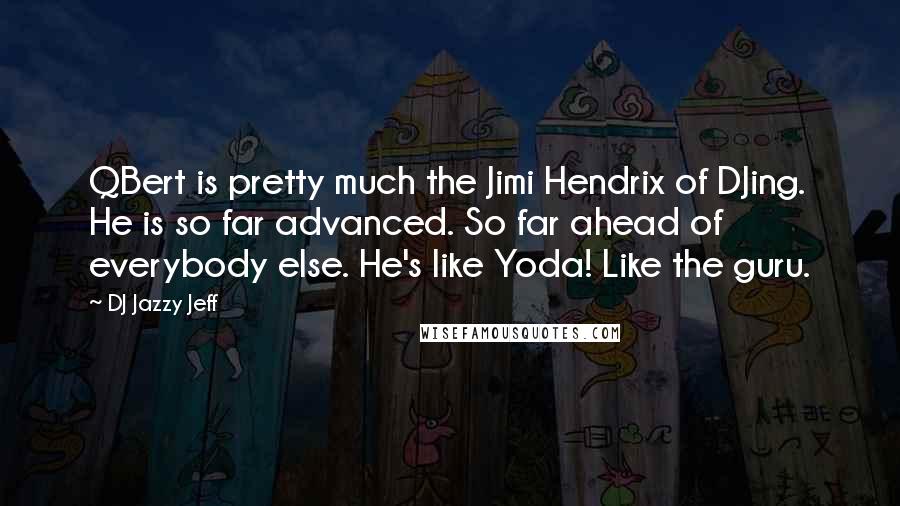 DJ Jazzy Jeff Quotes: QBert is pretty much the Jimi Hendrix of DJing. He is so far advanced. So far ahead of everybody else. He's like Yoda! Like the guru.
