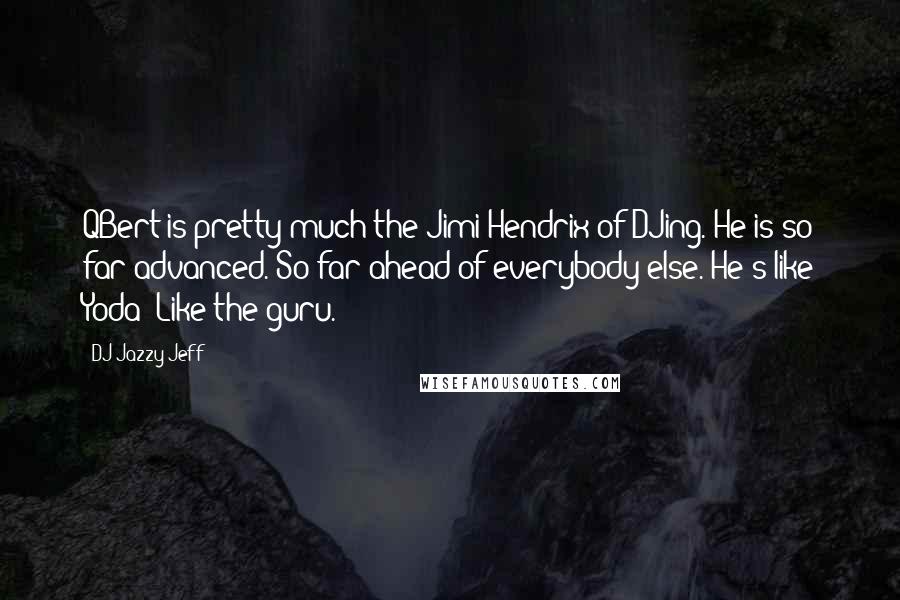 DJ Jazzy Jeff Quotes: QBert is pretty much the Jimi Hendrix of DJing. He is so far advanced. So far ahead of everybody else. He's like Yoda! Like the guru.