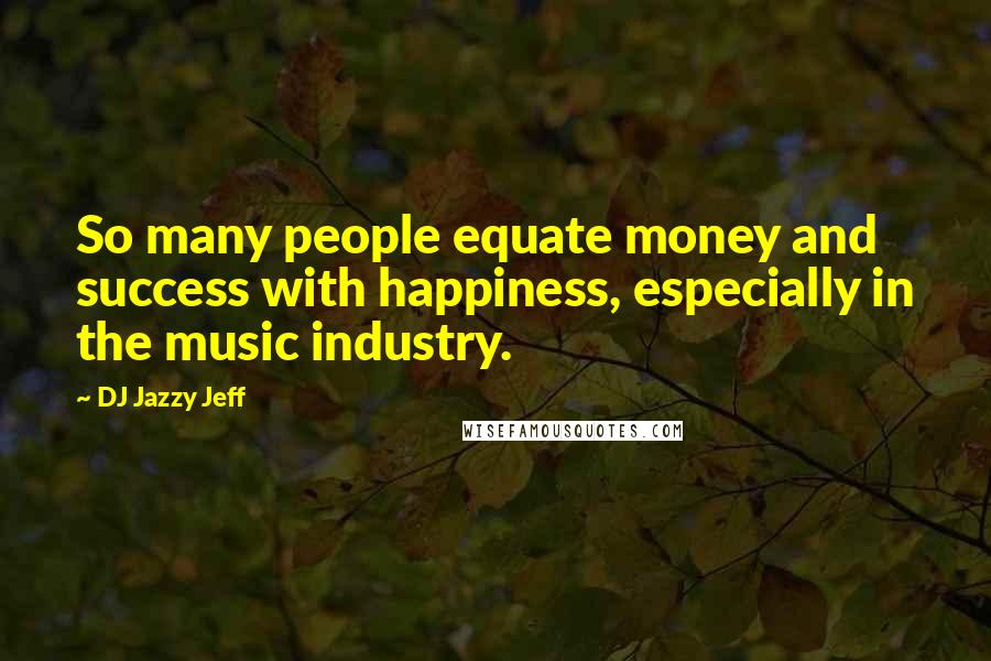 DJ Jazzy Jeff Quotes: So many people equate money and success with happiness, especially in the music industry.