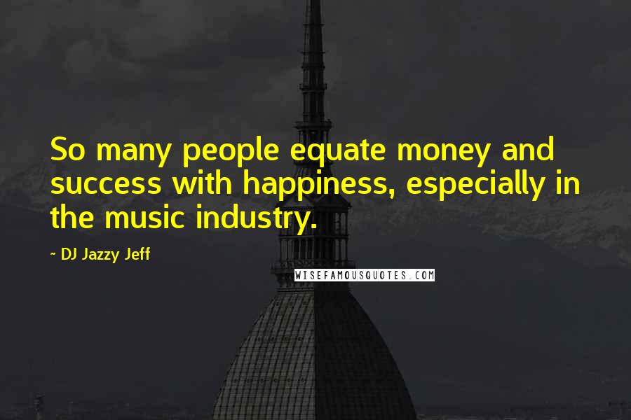 DJ Jazzy Jeff Quotes: So many people equate money and success with happiness, especially in the music industry.