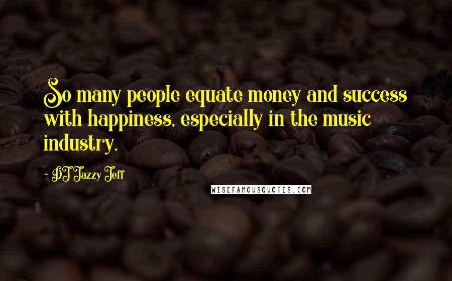 DJ Jazzy Jeff Quotes: So many people equate money and success with happiness, especially in the music industry.