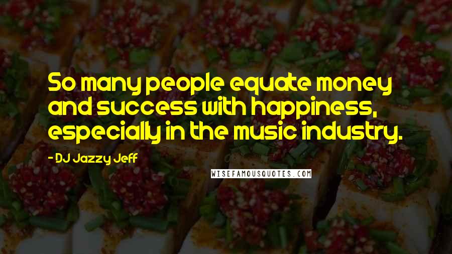 DJ Jazzy Jeff Quotes: So many people equate money and success with happiness, especially in the music industry.