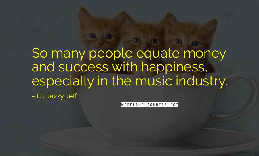 DJ Jazzy Jeff Quotes: So many people equate money and success with happiness, especially in the music industry.