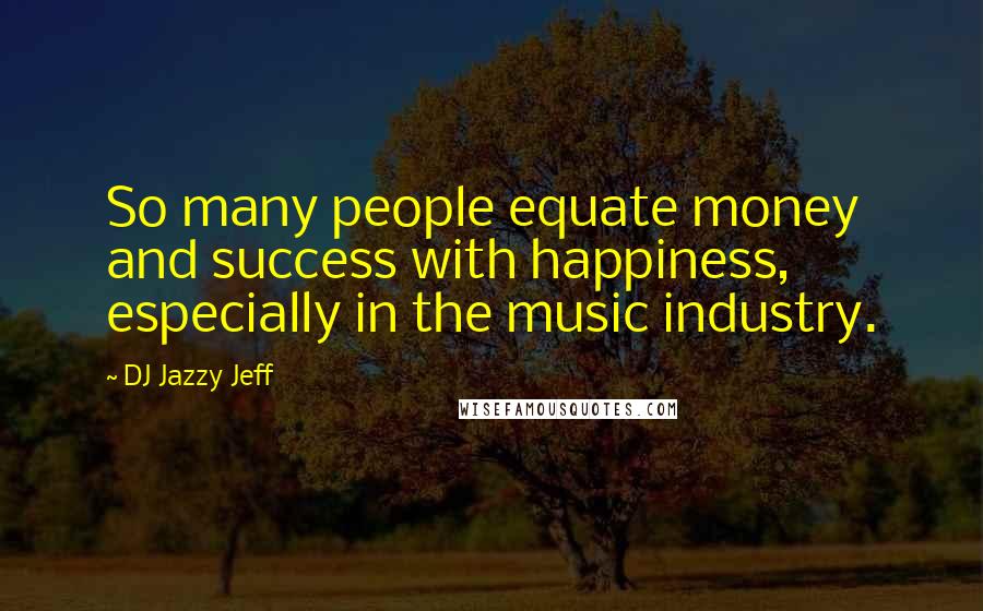 DJ Jazzy Jeff Quotes: So many people equate money and success with happiness, especially in the music industry.