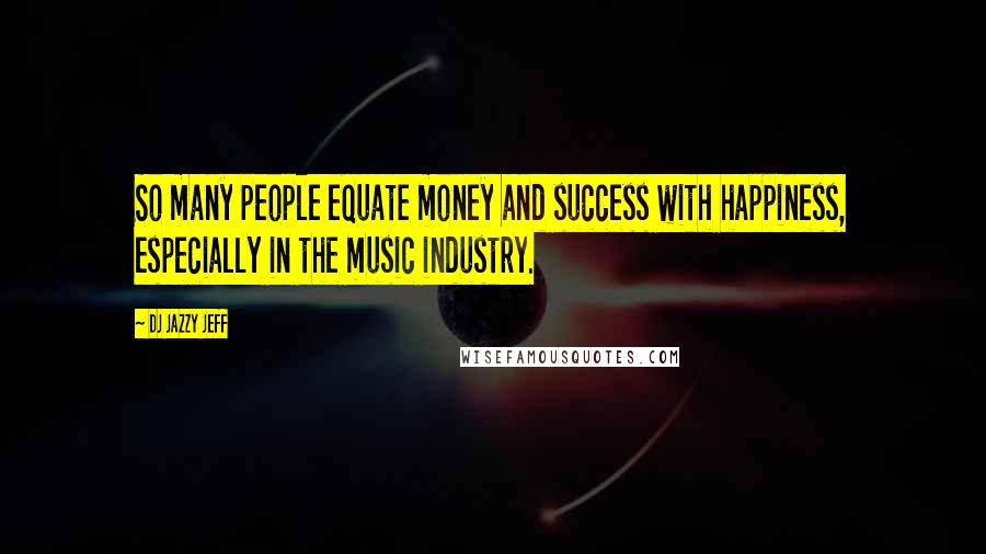 DJ Jazzy Jeff Quotes: So many people equate money and success with happiness, especially in the music industry.
