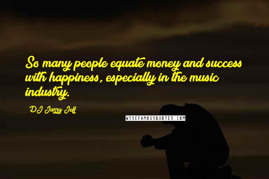 DJ Jazzy Jeff Quotes: So many people equate money and success with happiness, especially in the music industry.