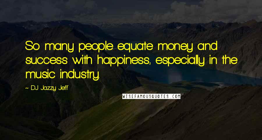 DJ Jazzy Jeff Quotes: So many people equate money and success with happiness, especially in the music industry.